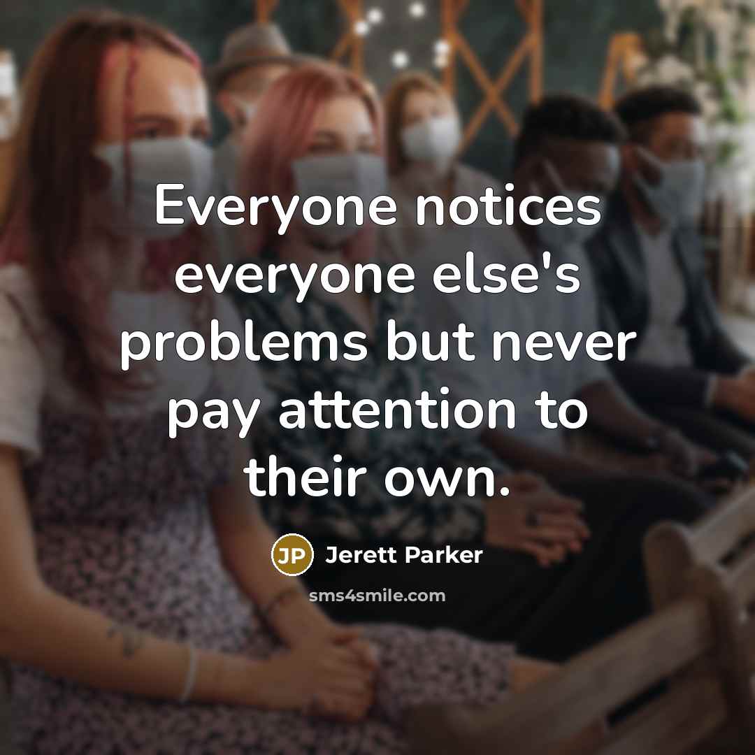 “Everyone notices everyone else's problems but never pay attention to…” quote by Jerett Parker