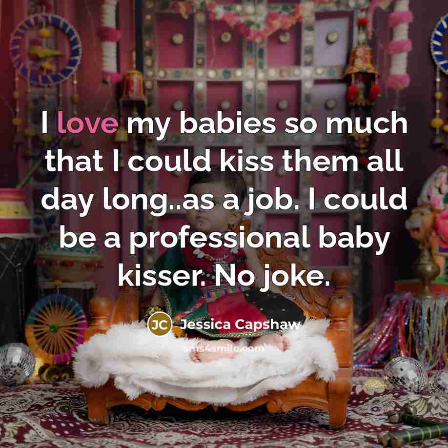“I love my babies so much that I could kiss them all day long..as a job. I could be a professional baby kisser. No joke.” quote by Jessica Capshaw
