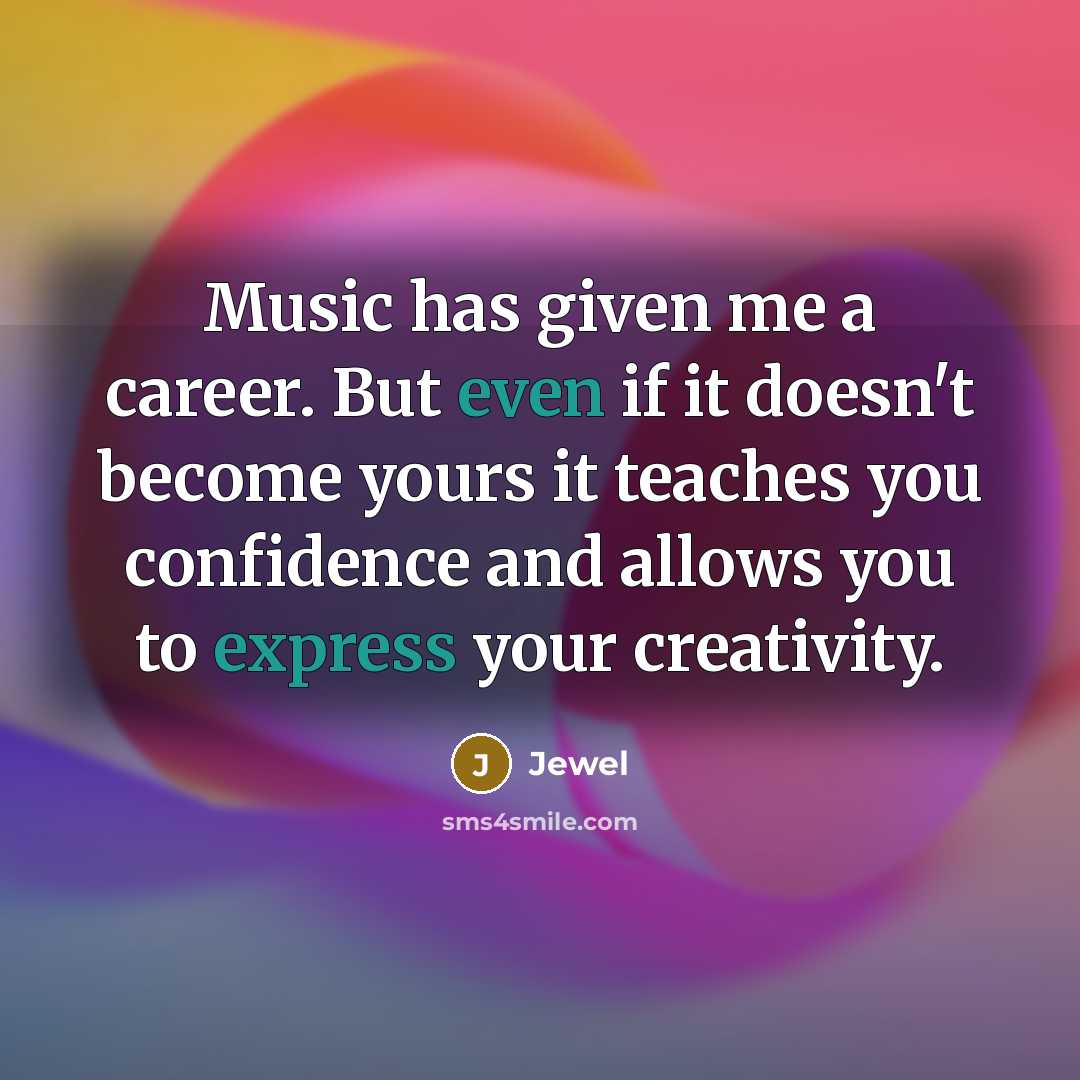 “Music has given me a career. But even if it doesn't become yours it teaches you confidence and allows you to express your creativity.” quote by Jewel