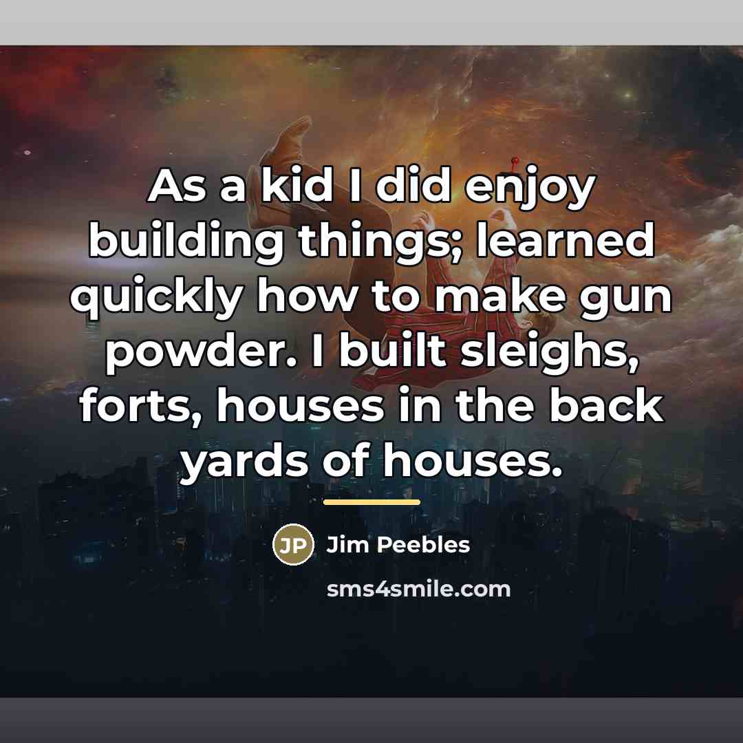“As a kid I did enjoy building things; learned quickly…” quote by Jim Peebles