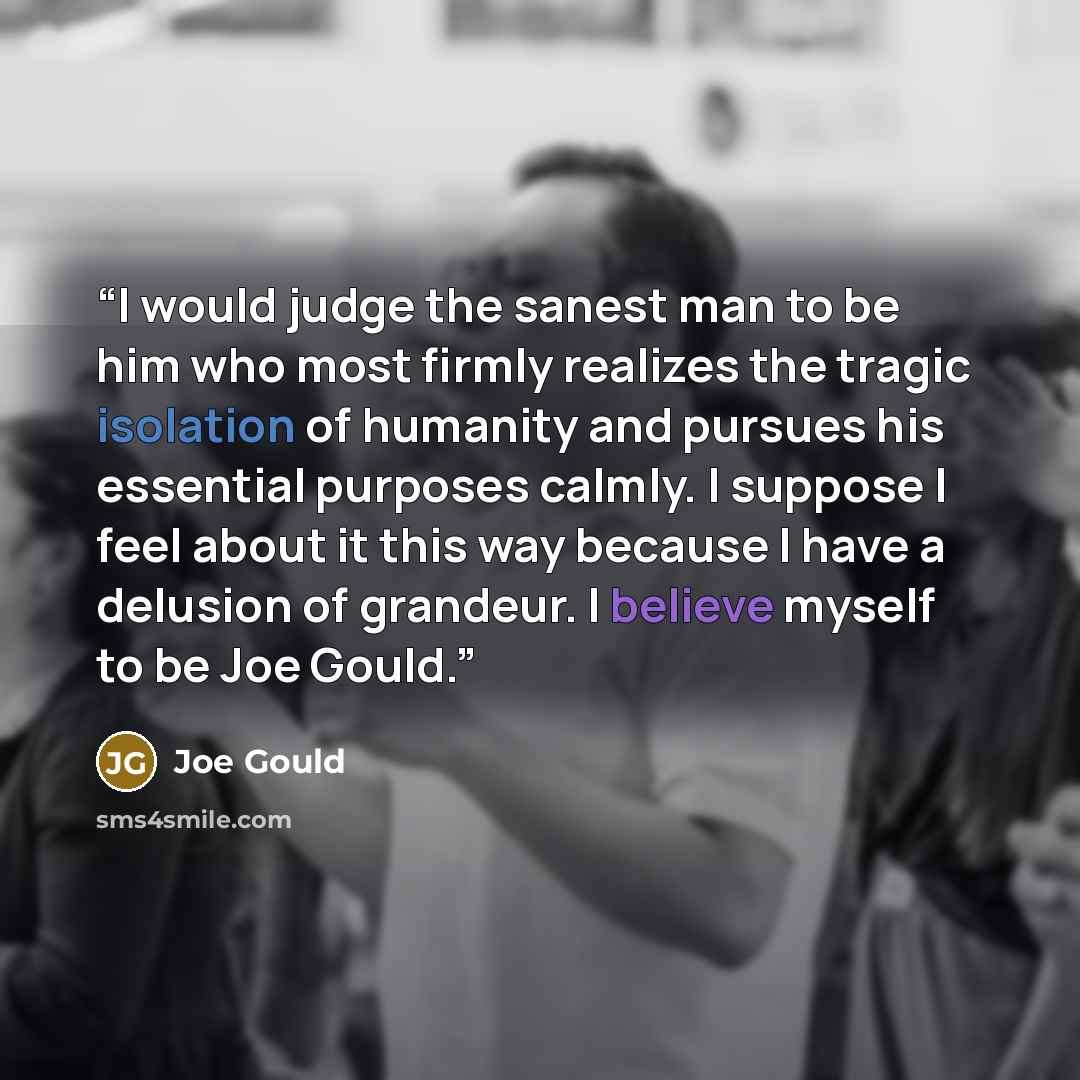 “I would judge the sanest man to be him who most firmly realizes the tragic isolation of humanity and pursues his essential purposes calmly. I suppose I feel about it this way because I have a delusion of grandeur. I believe myself to be Joe Gould.” quote by Joe Gould