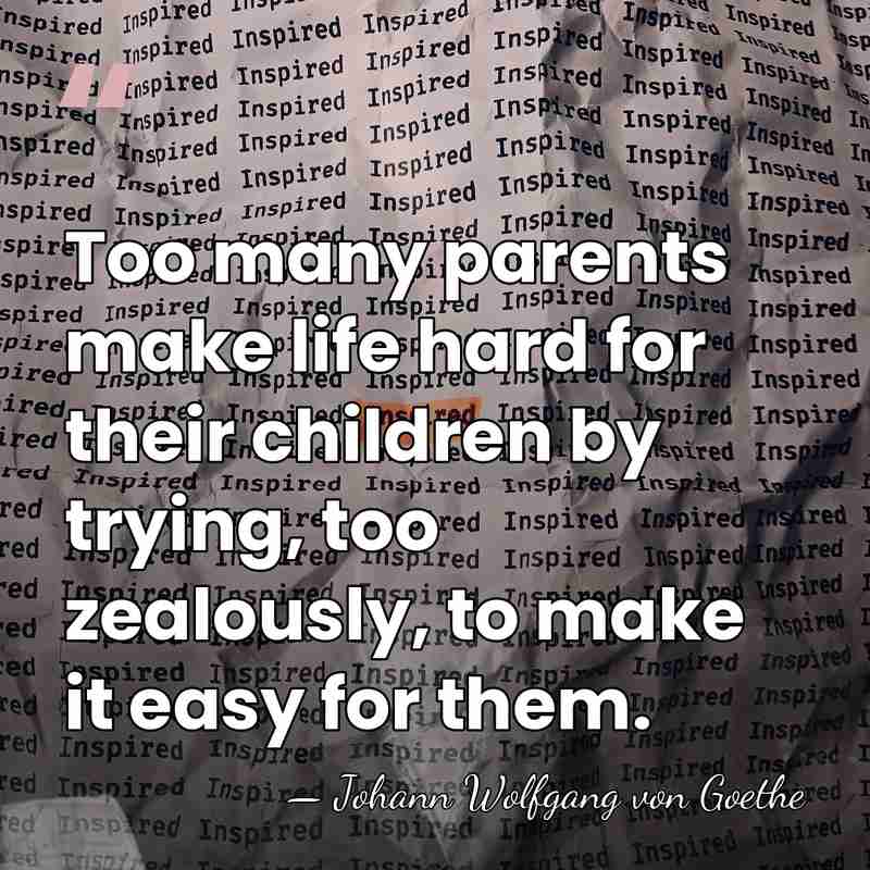Too many parents make life hard for their children by trying, too&hellip; - Johann Wolfgang von Goethe