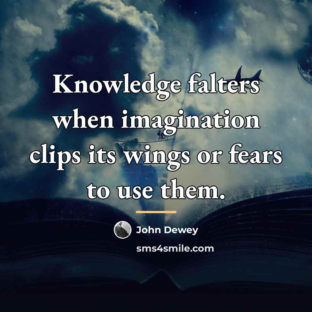 “Knowledge falters when imagination clips its wings or fears to…” quote by John Dewey