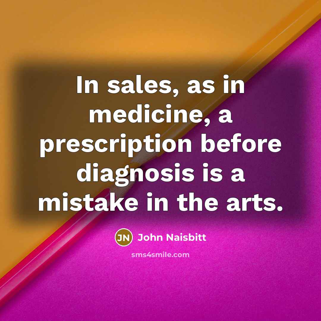 “In sales, as in medicine, a prescription before diagnosis is…” quote by John Naisbitt