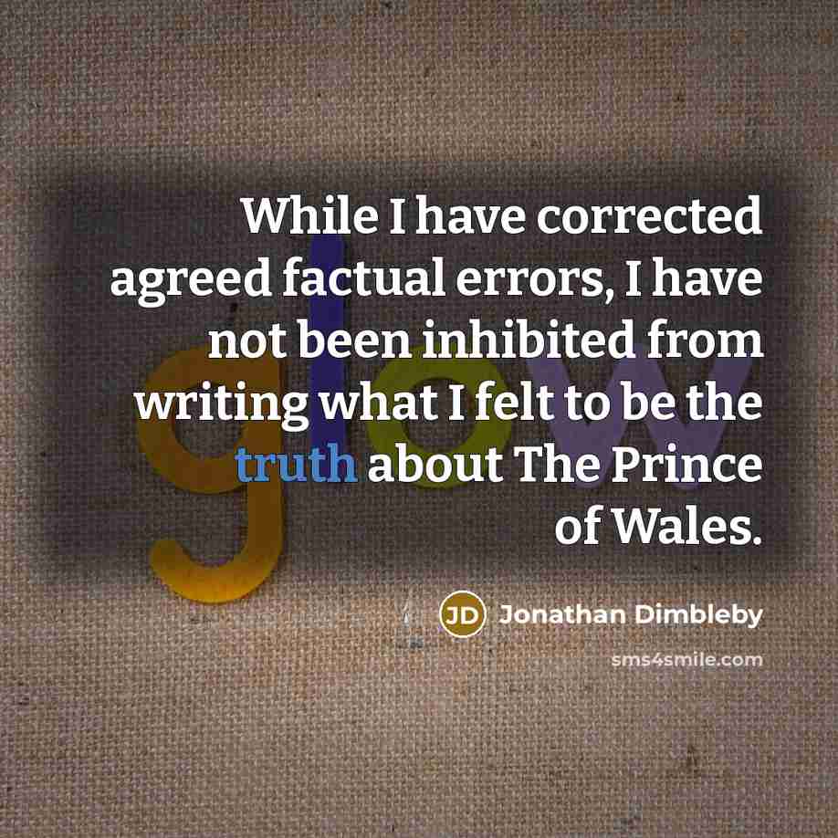 “While I have corrected agreed factual errors, I have not been inhibited from writing what I felt to be the truth about The Prince of Wales.” quote by Jonathan Dimbleby