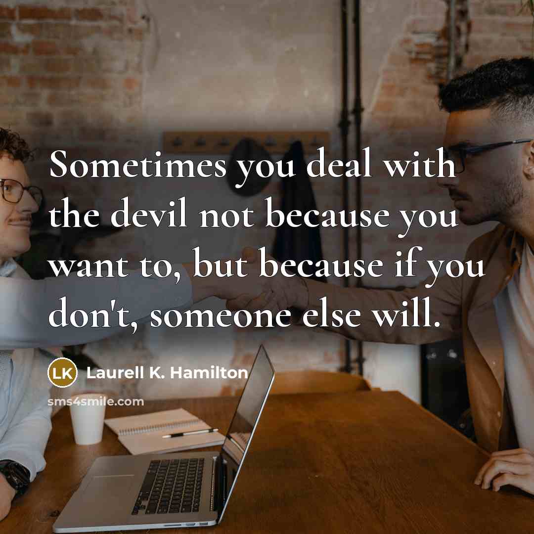 “Sometimes you deal with the devil not because you want to, but because if you don't, someone else will.” quote by Laurell K. Hamilton