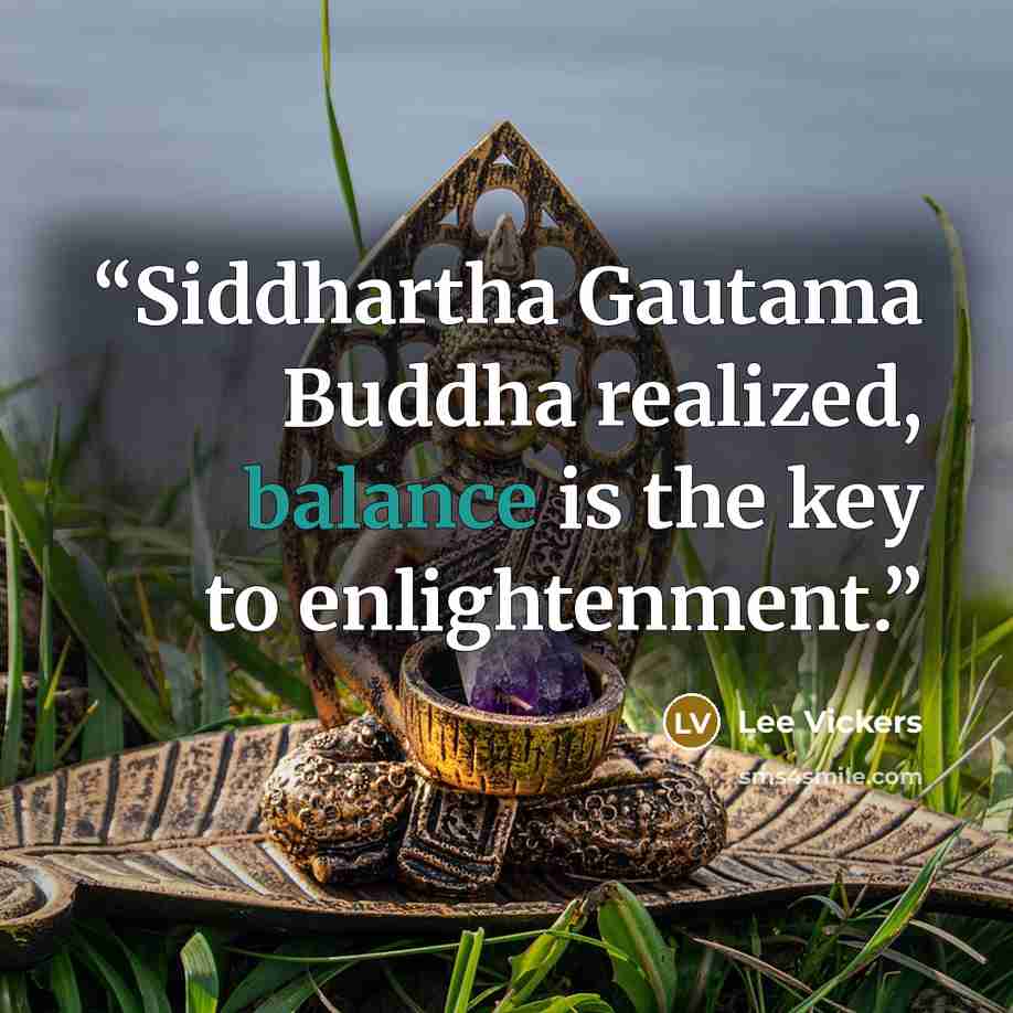 “Siddhartha Gautama Buddha realized, balance is the key to enlightenment.” quote by Lee Vickers