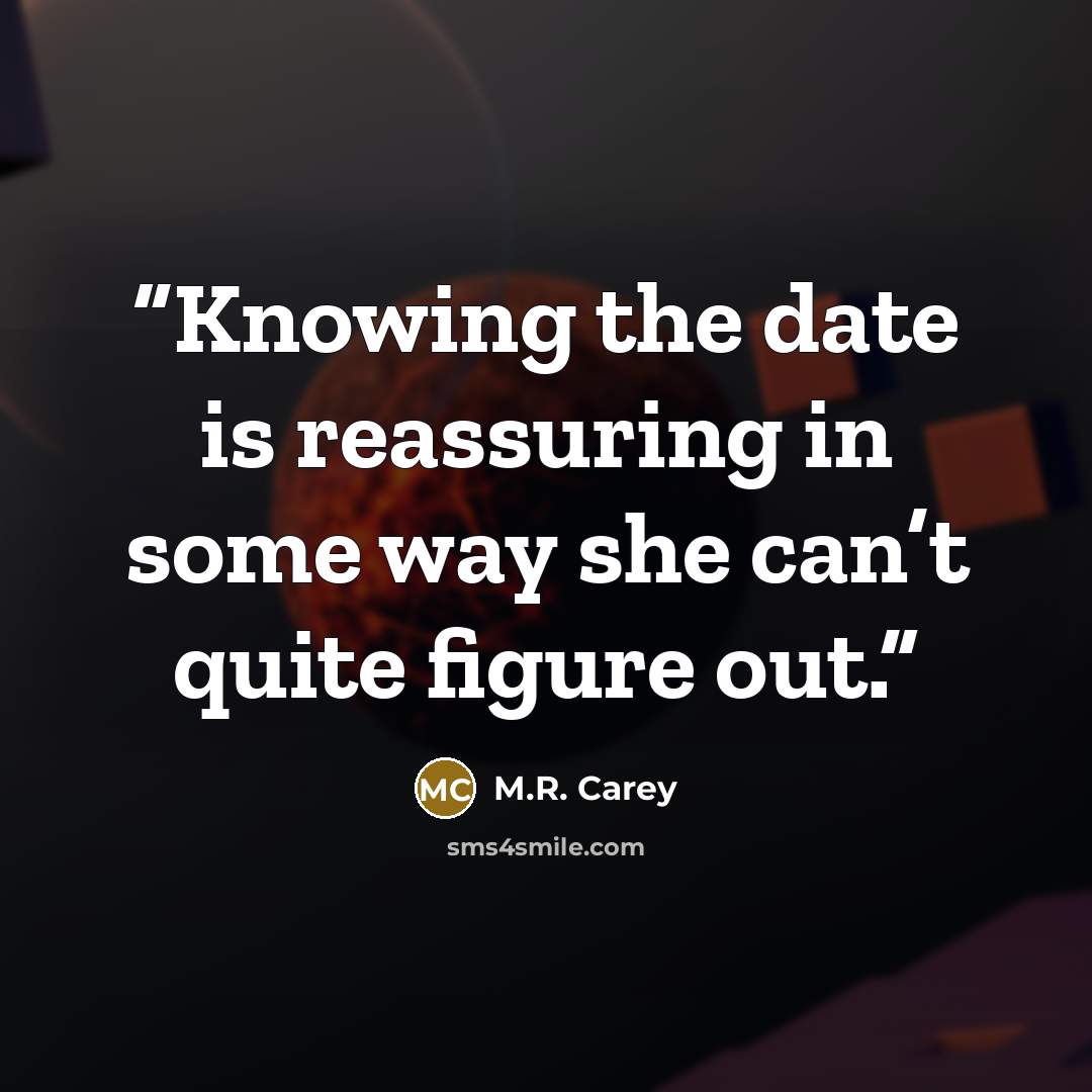 “Knowing the date is reassuring in some way she can’t quite figure out.” quote by M.R. Carey