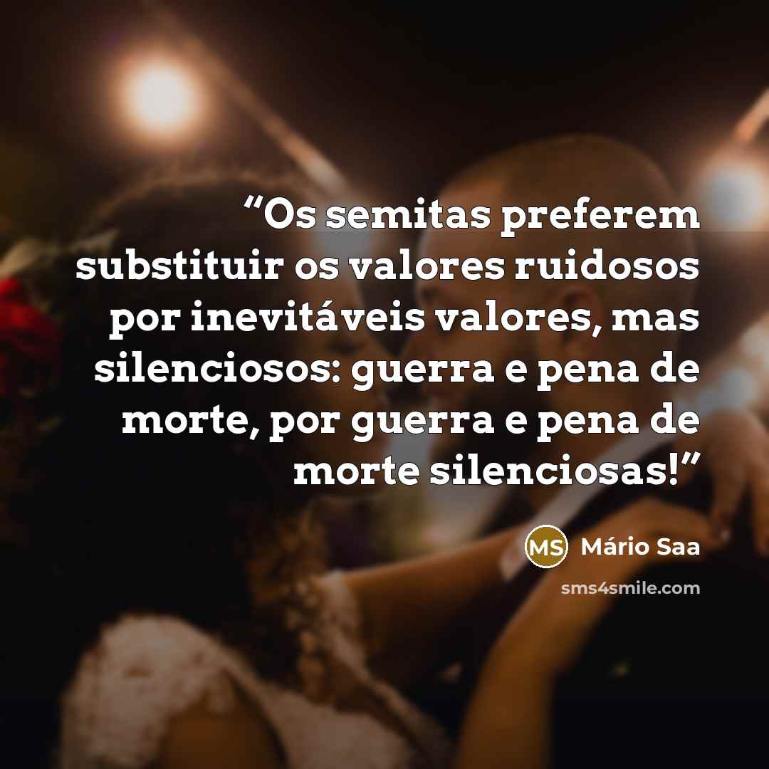 “Os semitas preferem substituir os valores ruidosos por inevitáveis valores, mas silenciosos: guerra e pena de morte, por guerra e pena de morte silenciosas!” quote by Mário Saa