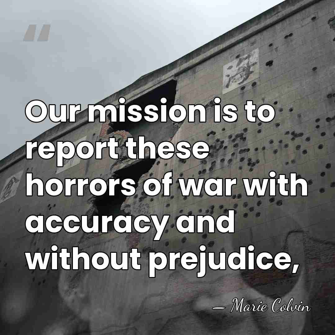 Our mission is to report these horrors of war with accuracy and&hellip; - Marie Colvin