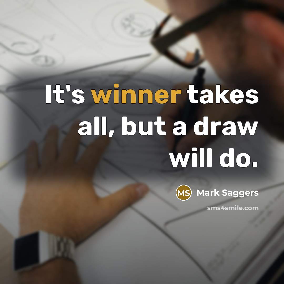 “It's winner takes all, but a draw will do.” quote by Mark Saggers