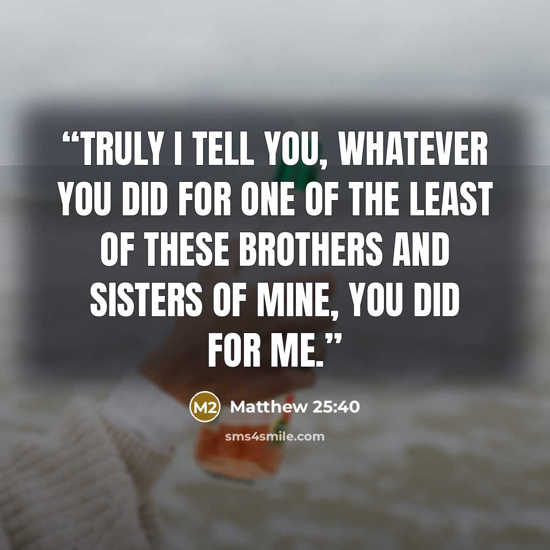 “Truly I tell you, whatever you did for one of the least of these brothers and sisters of mine, you did for me.” quote by Matthew 25:40