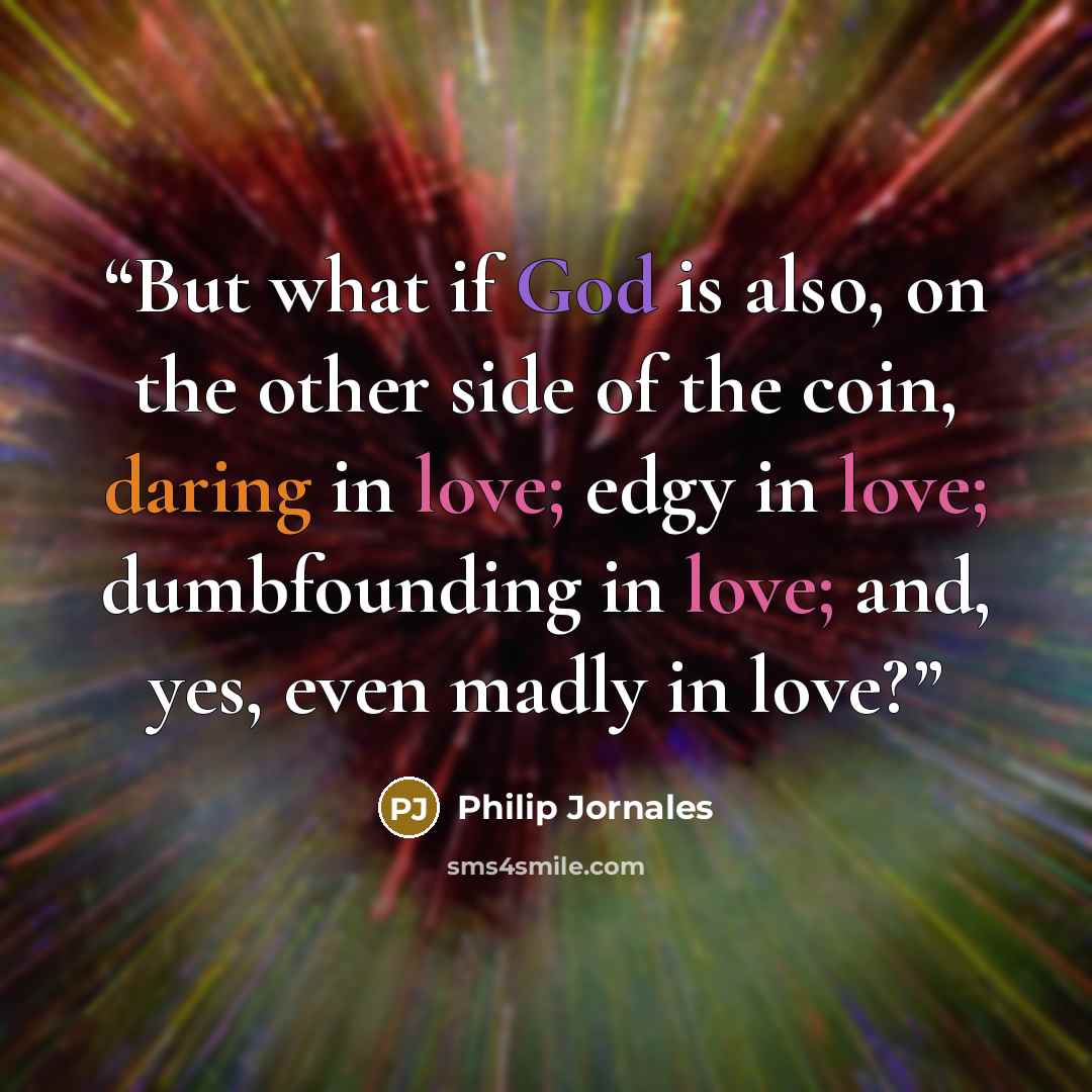 “But what if God is also, on the other side of the coin, daring in love; edgy in love; dumbfounding in love; and, yes, even madly in love?” quote by Philip Jornales