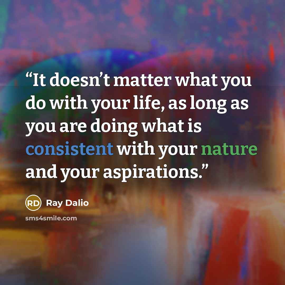 “It doesn’t matter what you do with your life, as long as you are doing what is consistent with your nature and your aspirations.” quote by Ray Dalio