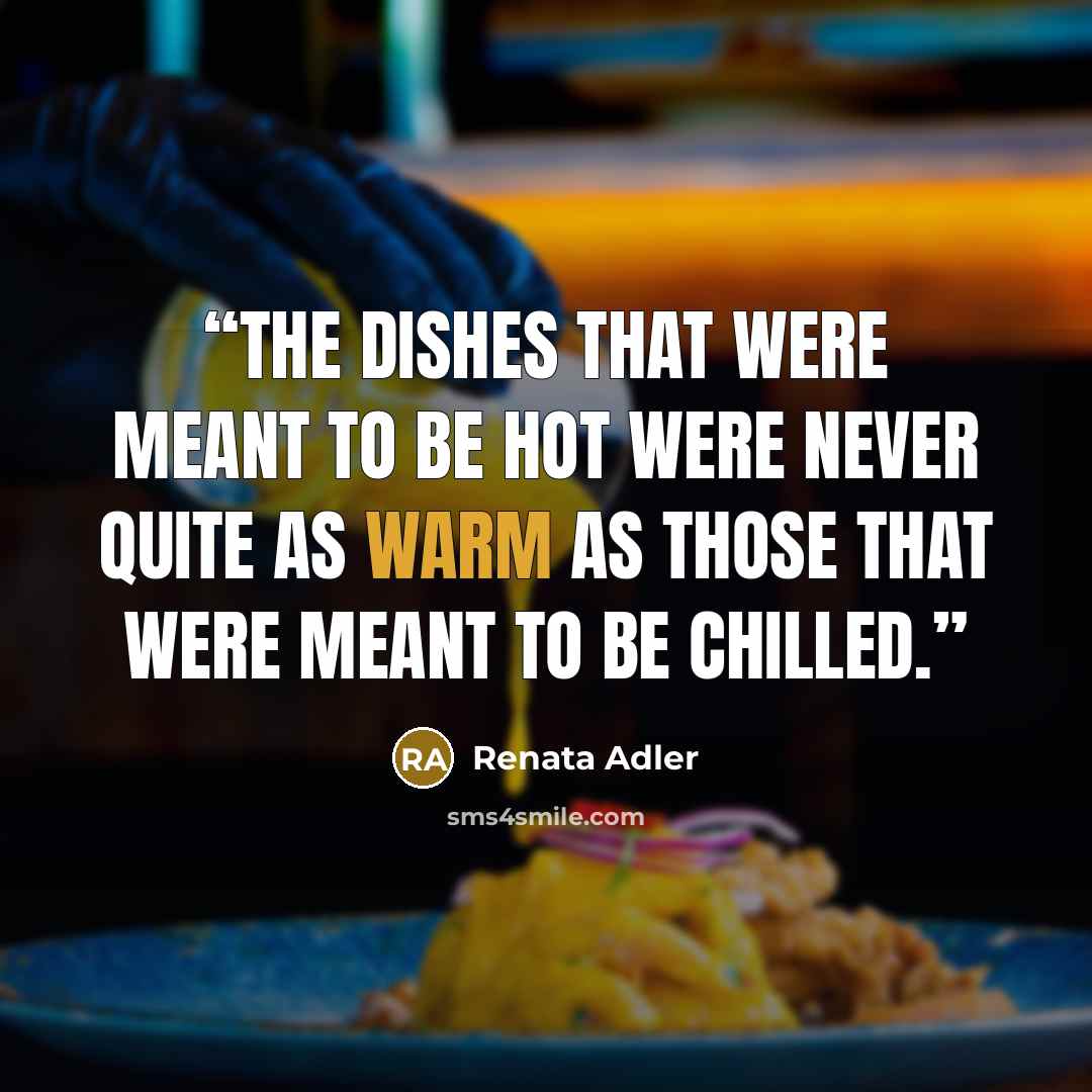 “The dishes that were meant to be hot were never quite as warm as those that were meant to be chilled.” quote by Renata Adler