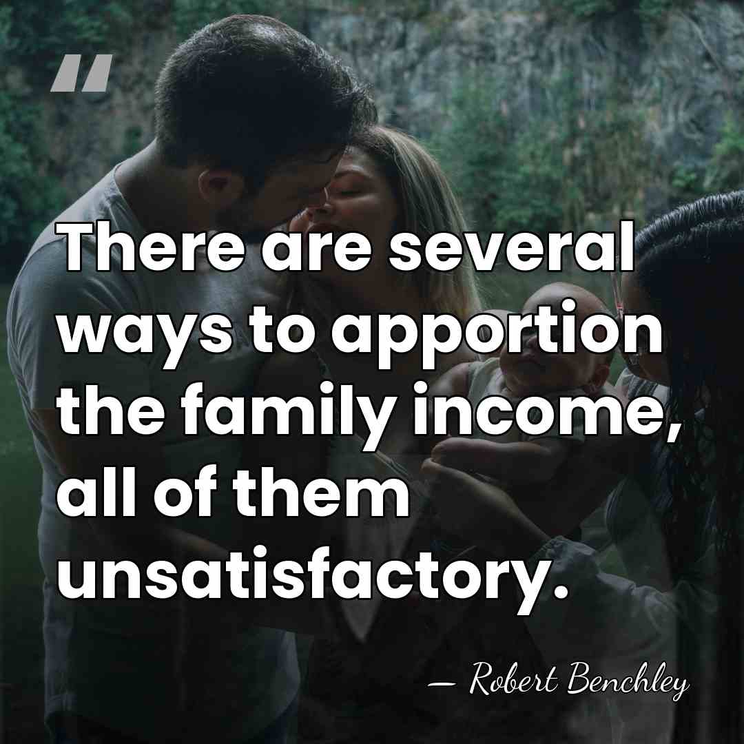 There are several ways to apportion the family income, all of them&hellip; - Robert Benchley