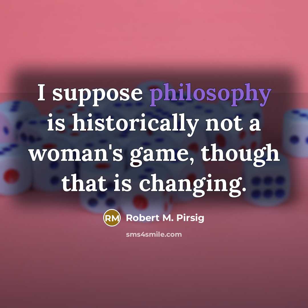 “I suppose philosophy is historically not a woman's game, though…” quote by Robert M. Pirsig