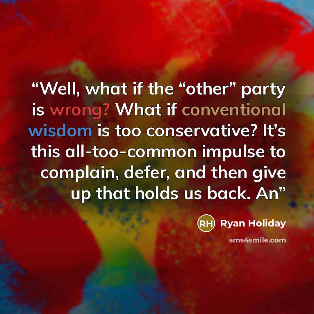 “Well, what if the “other” party is wrong? What if conventional wisdom is too conservative? It’s this all-too-common impulse to complain, defer, and then give up that holds us back. An” quote by Ryan Holiday