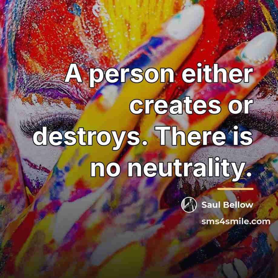 “A person either creates or destroys. There is no neutrality.…” quote by Saul Bellow