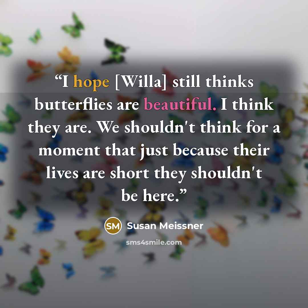 “I hope [Willa] still thinks butterflies are beautiful. I think they are. We shouldn't think for a moment that just because their lives are short they shouldn't be here.” quote by Susan Meissner