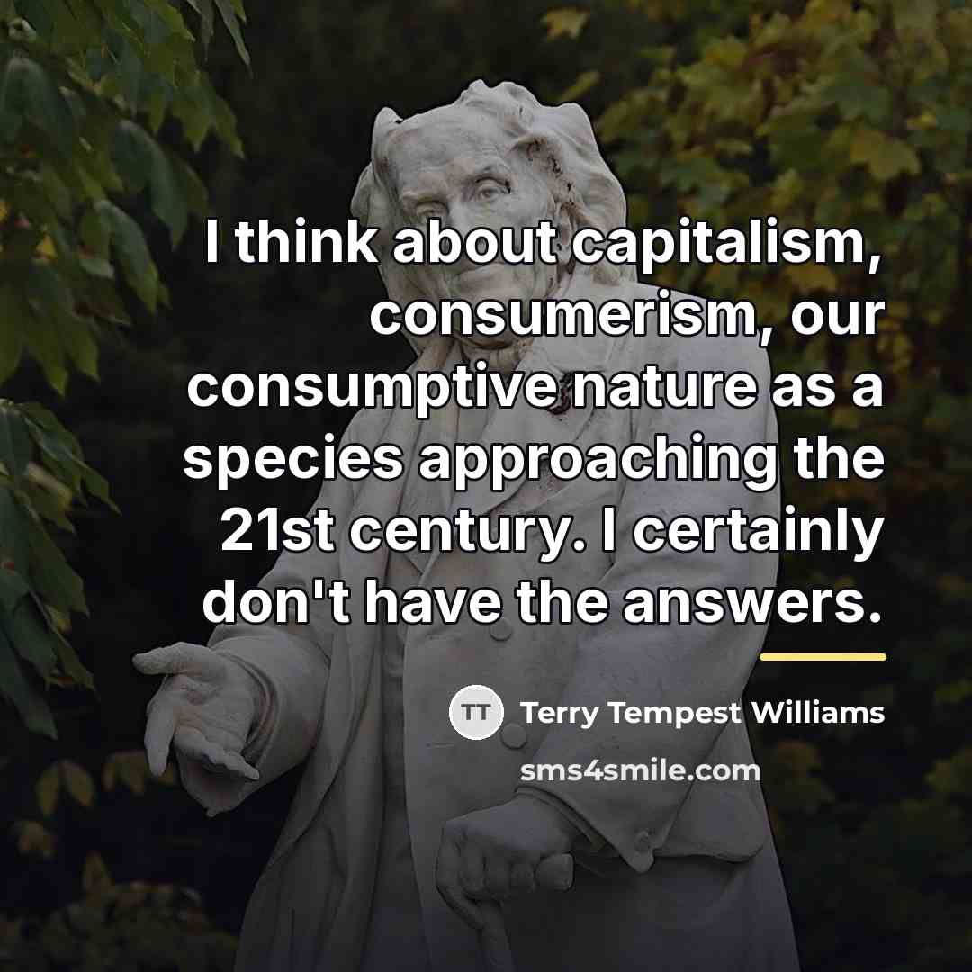 “I think about capitalism, consumerism, our consumptive nature as a…” quote by Terry Tempest Williams