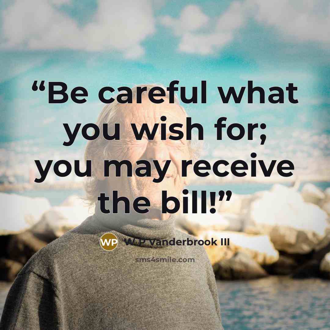 “Be careful what you wish for; you may receive the bill!” quote by W P Vanderbrook III