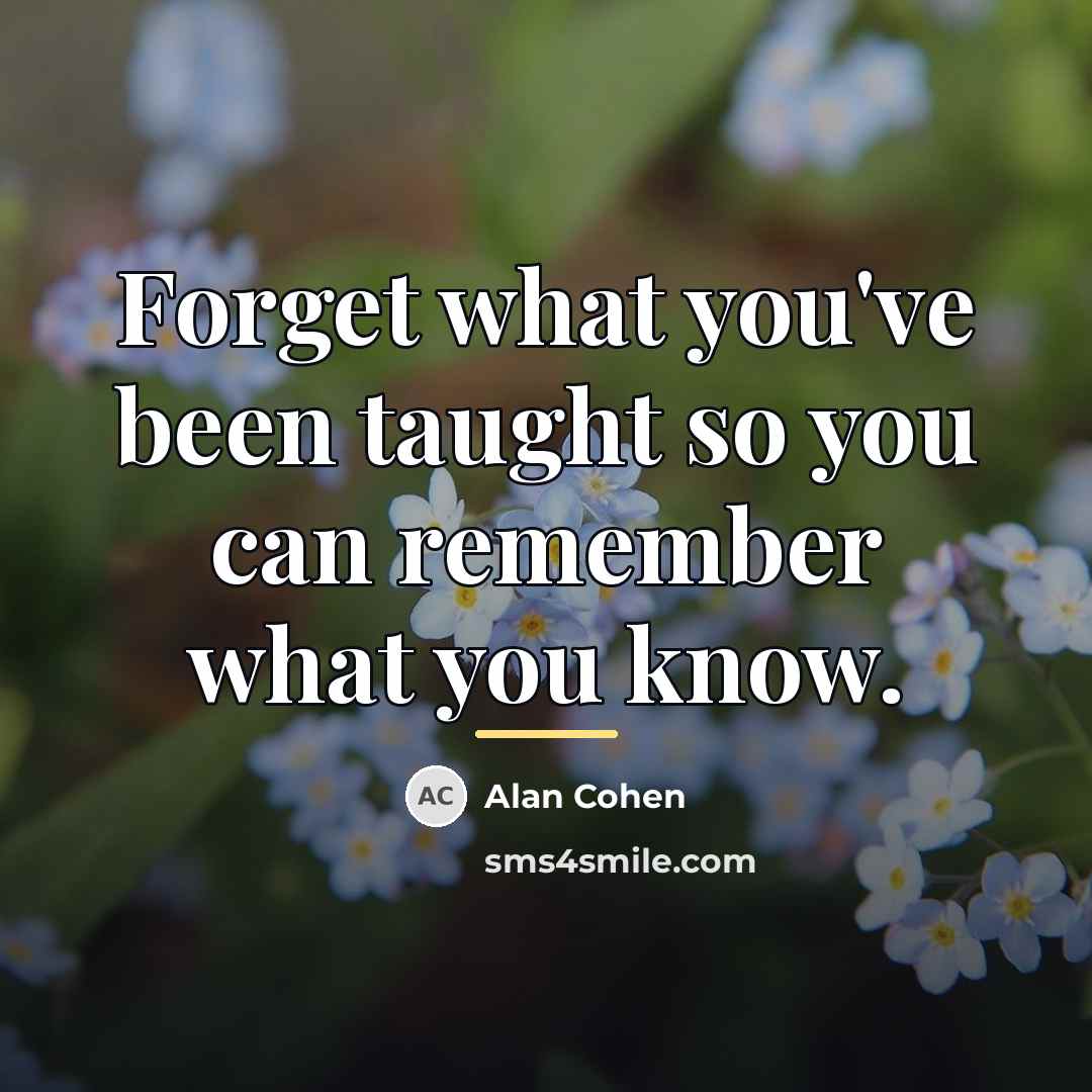 “Forget what you've been taught so you can remember what…” quote by Alan Cohen