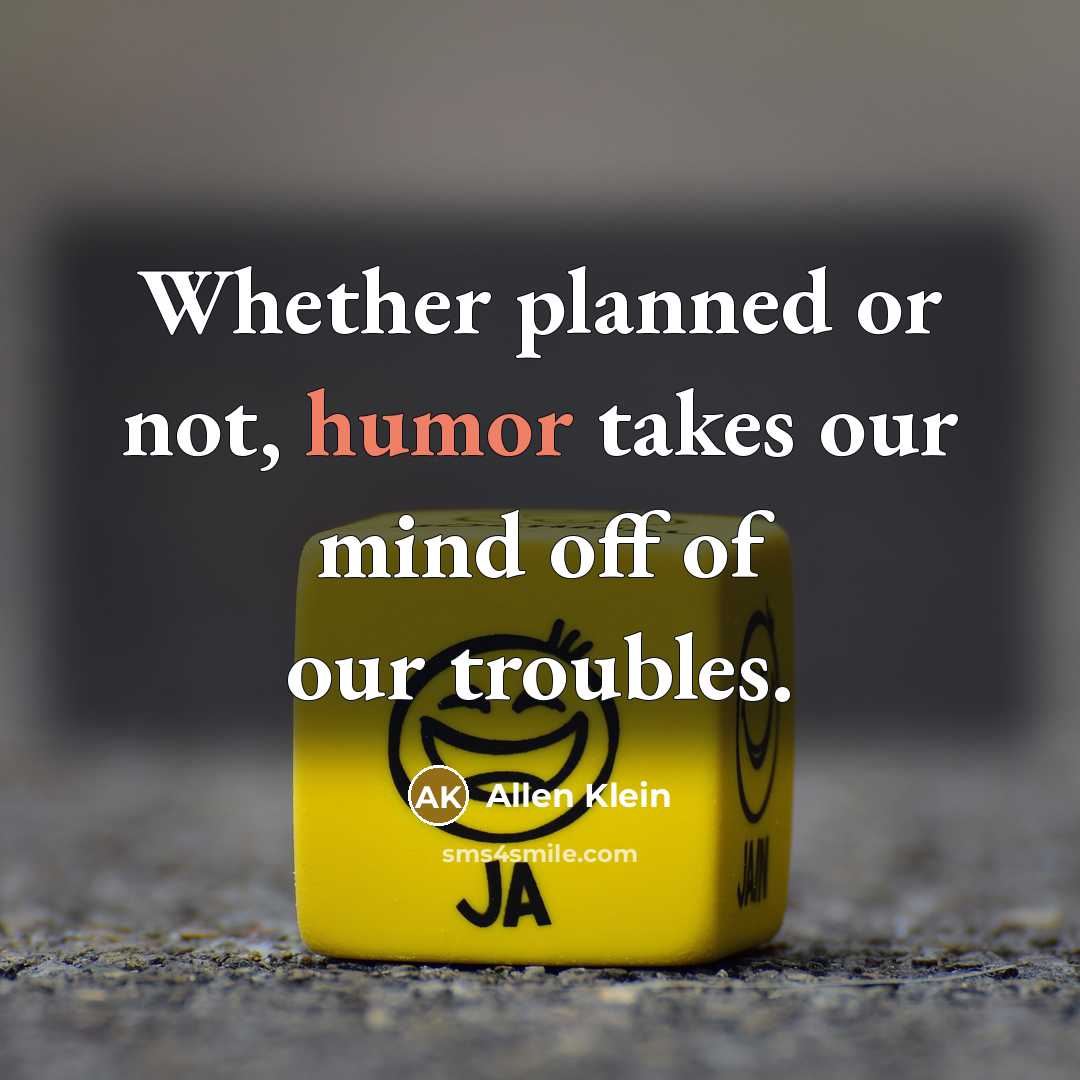 “Whether planned or not, humor takes our mind off of our troubles.” quote by Allen Klein
