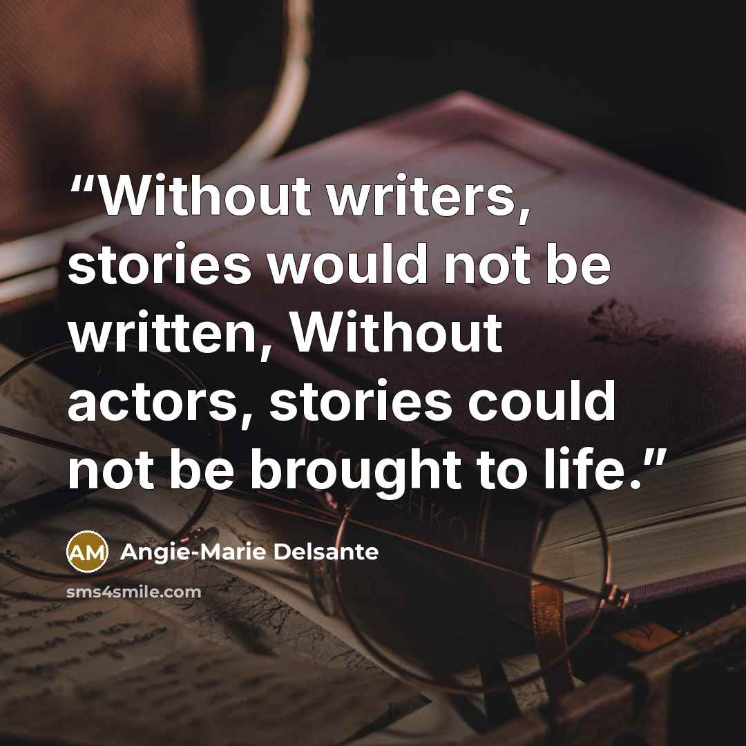 “Without writers, stories would not be written, Without actors, stories could not be brought to life.” quote by Angie-Marie Delsante