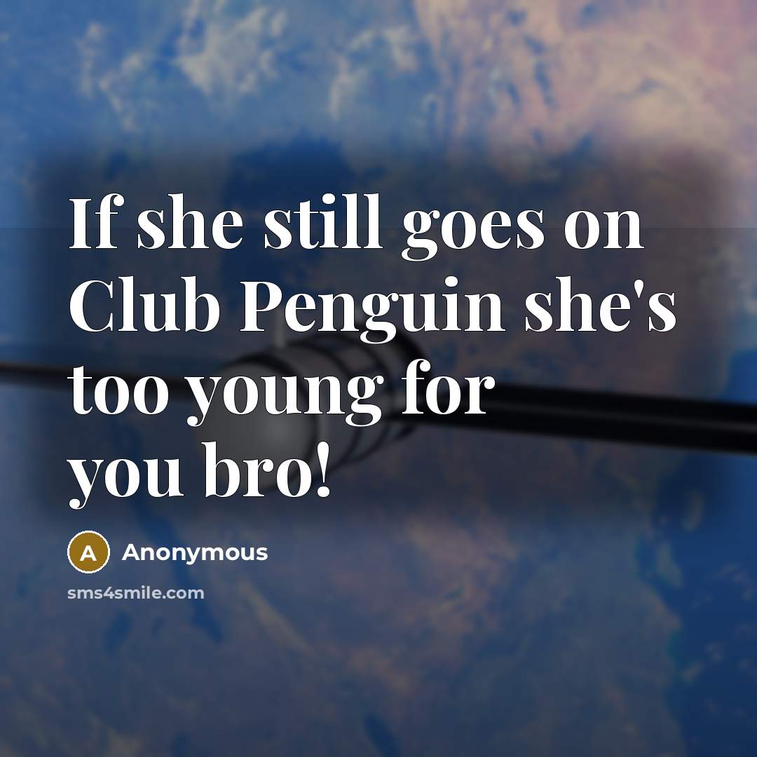 “If she still goes on Club Penguin she's too young for you bro!” quote by Anonymous