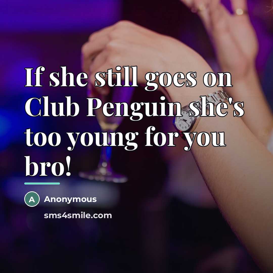 “If she still goes on Club Penguin she's too young for you bro!” quote by Anonymous