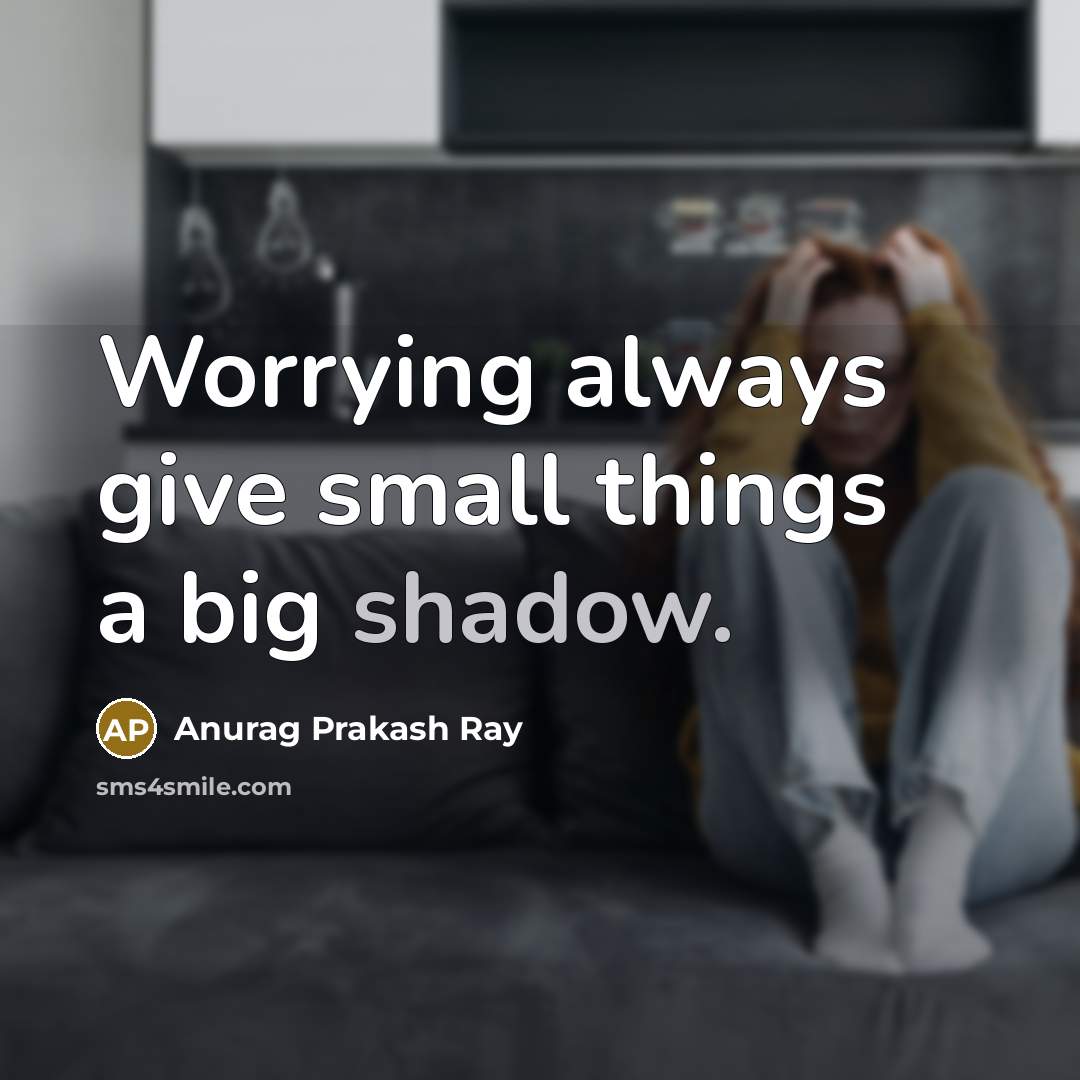 “Worrying always give small things a big shadow.” quote by Anurag Prakash Ray