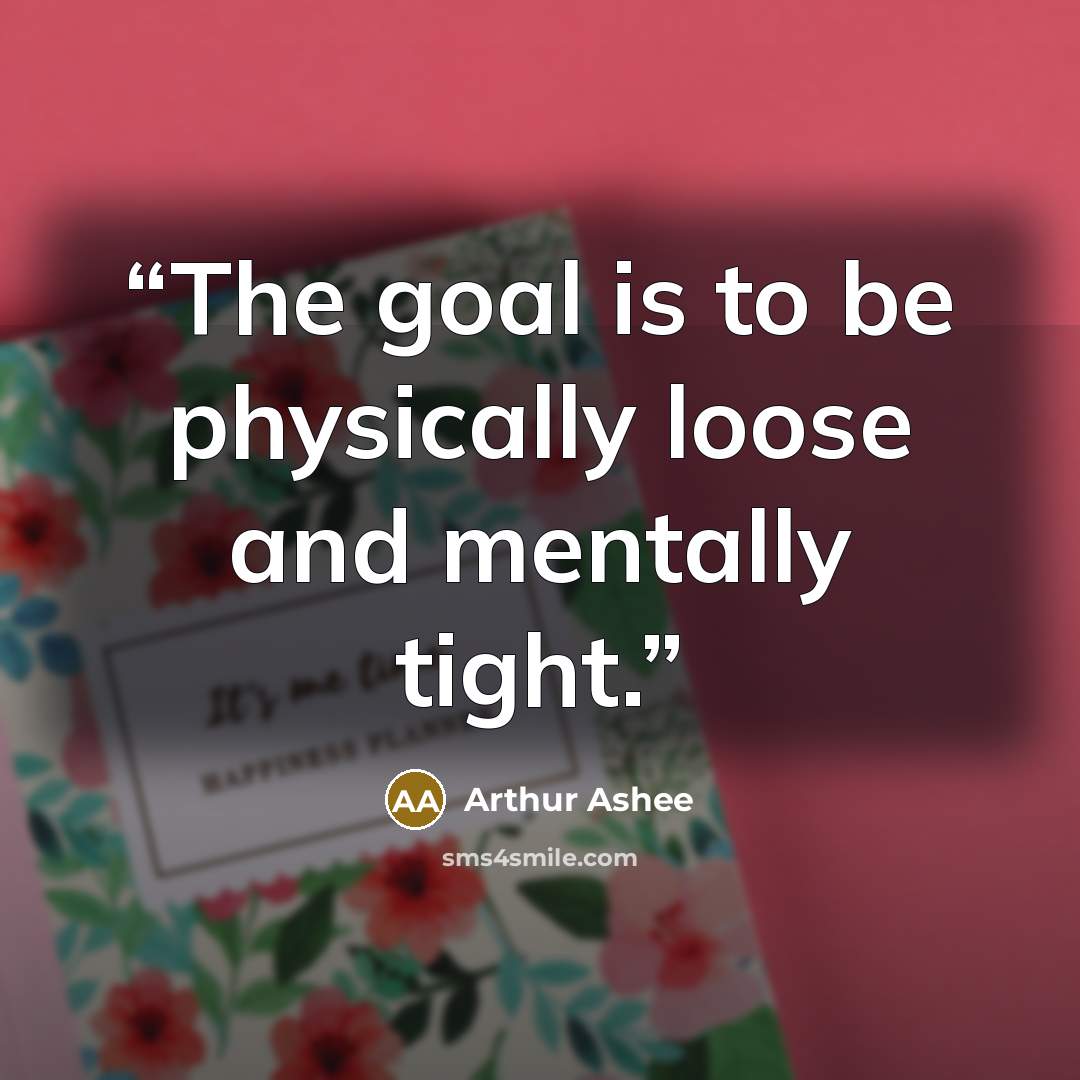 “The goal is to be physically loose and mentally tight.” quote by Arthur Ashee