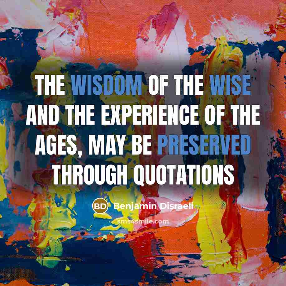 “The wisdom of the wise and the experience of the ages, may be preserved through quotations” quote by Benjamin Disraeli