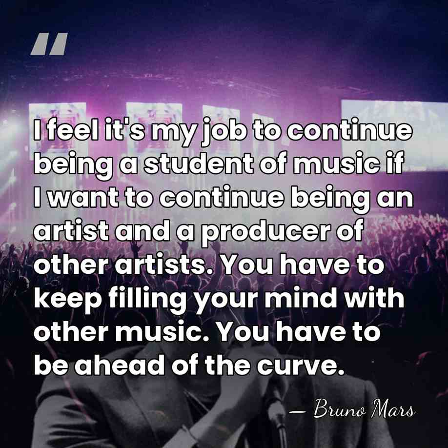 I feel it's my job to continue being a student of music&hellip; - Bruno Mars