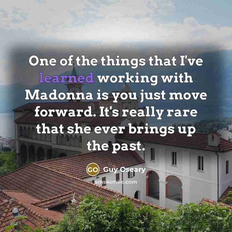 “One of the things that I've learned working with Madonna is you just move forward. It's really rare that she ever brings up the past.” quote by Guy Oseary