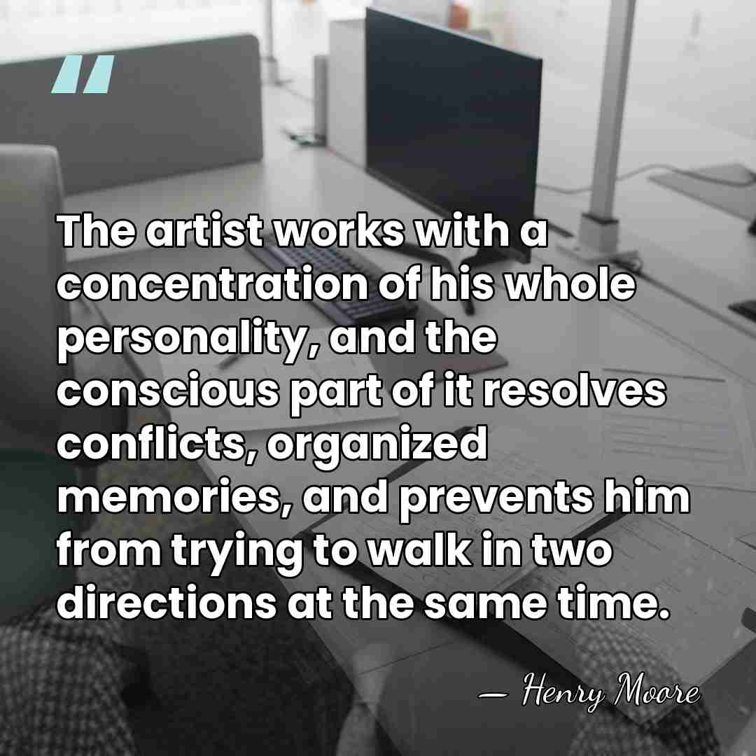 The artist works with a concentration of his whole personality, and the&hellip; - Henry Moore