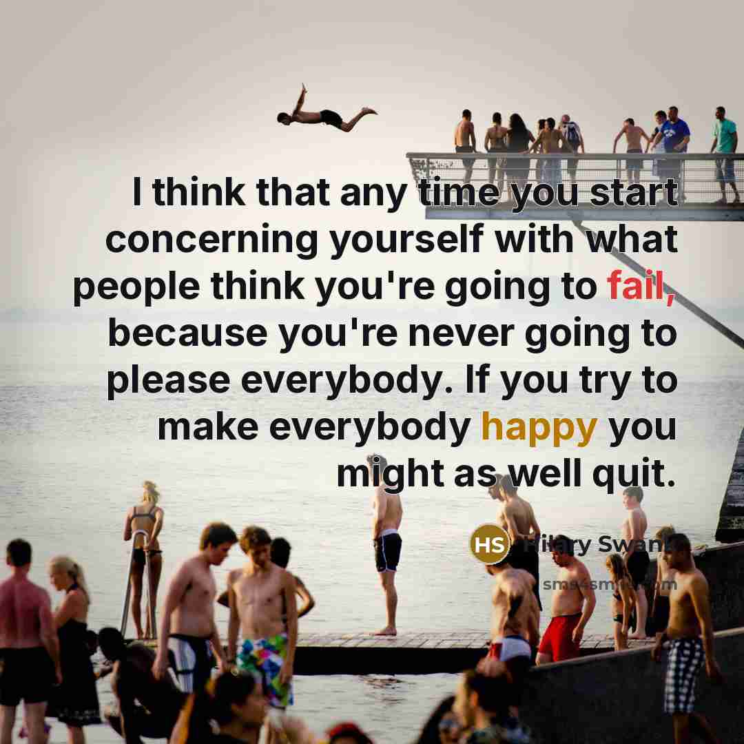 “I think that any time you start concerning yourself with what people think you're going to fail, because you're never going to please everybody. If you try to make everybody happy you might as well quit.” quote by Hilary Swank