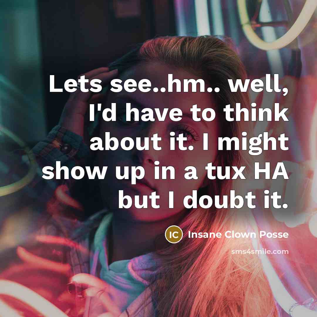 “Lets see..hm.. well, I'd have to think about it. I might show up in a tux HA but I doubt it.” quote by Insane Clown Posse