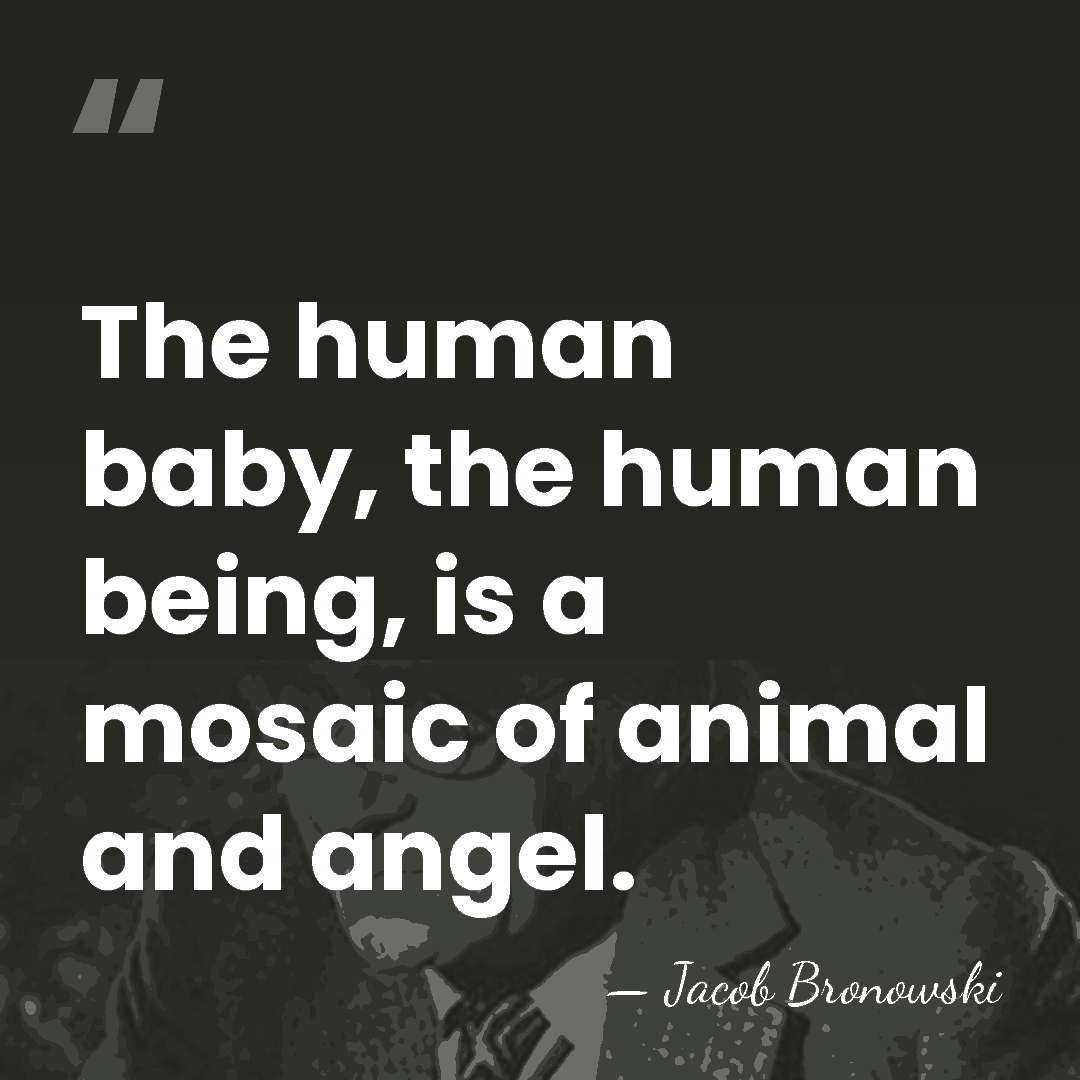 The human baby, the human being, is a mosaic of animal and&hellip; - Jacob Bronowski
