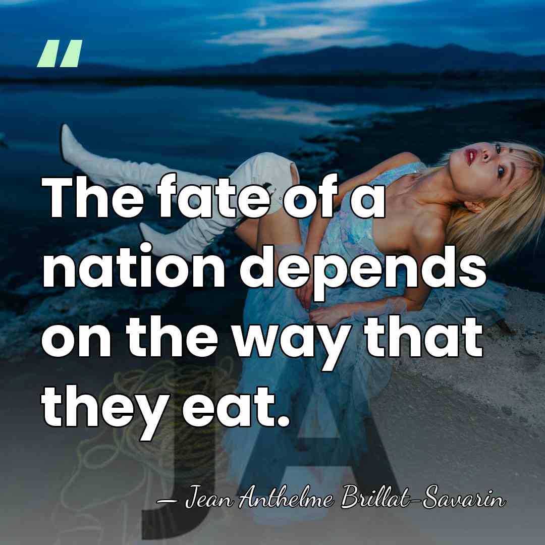 The fate of a nation depends on the way that they eat. - Jean Anthelme Brillat-Savarin