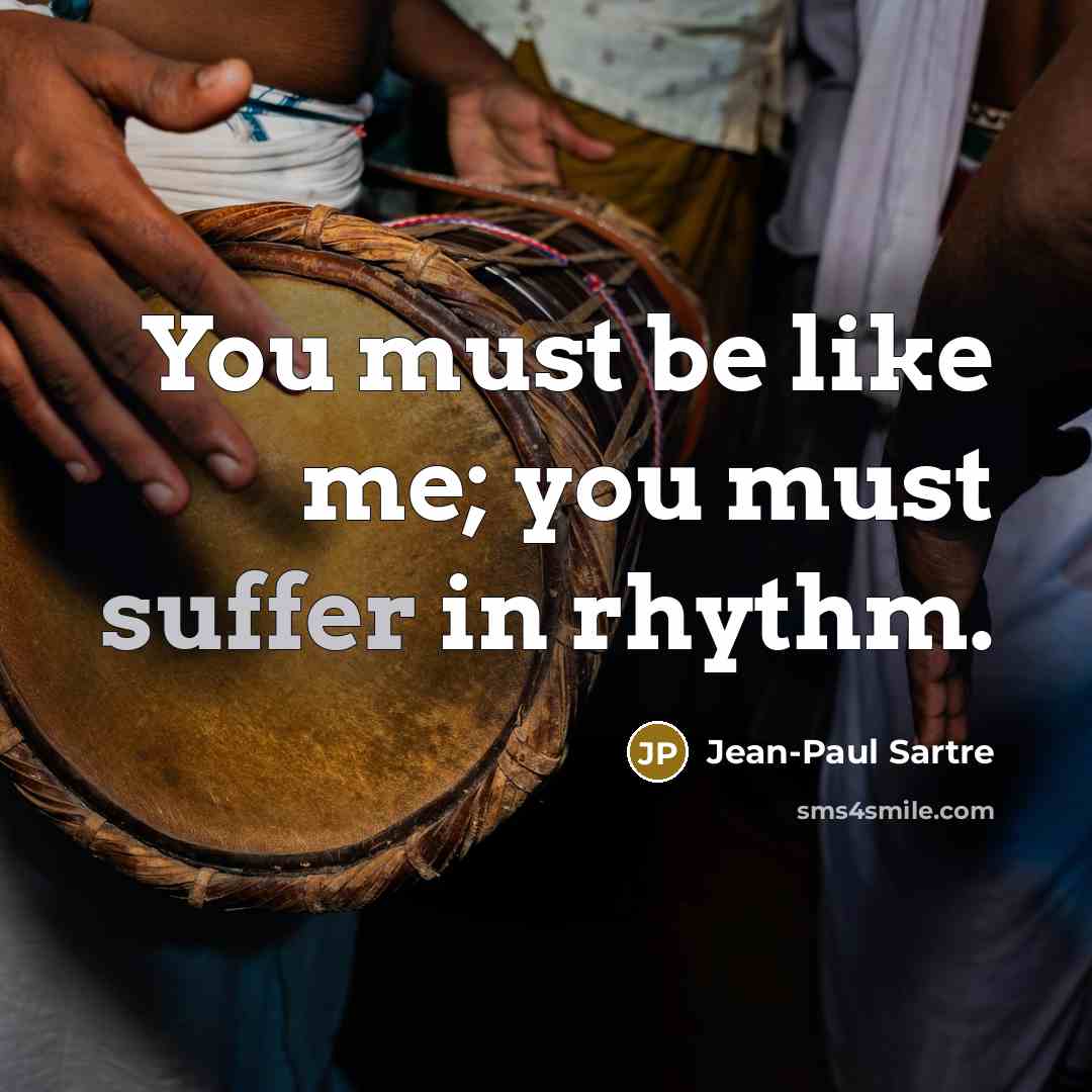 “You must be like me; you must suffer in rhythm.” quote by Jean-Paul Sartre