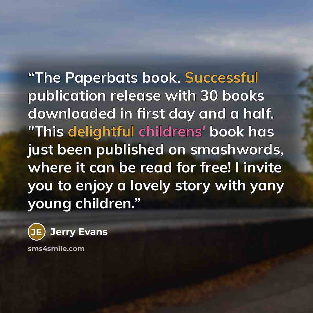 “The Paperbats book. Successful publication release with 30 books downloaded in first day and a half. "This delightful childrens' book has just been published on smashwords, where it can be read for free! I invite you to enjoy a lovely story with yany young children.” quote by Jerry Evans