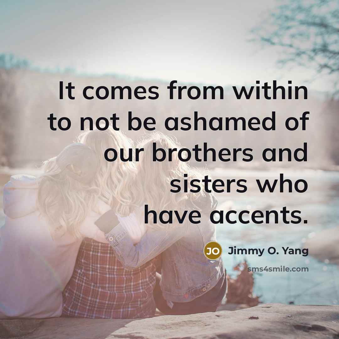 “It comes from within to not be ashamed of our brothers and sisters who have accents.” quote by Jimmy O. Yang