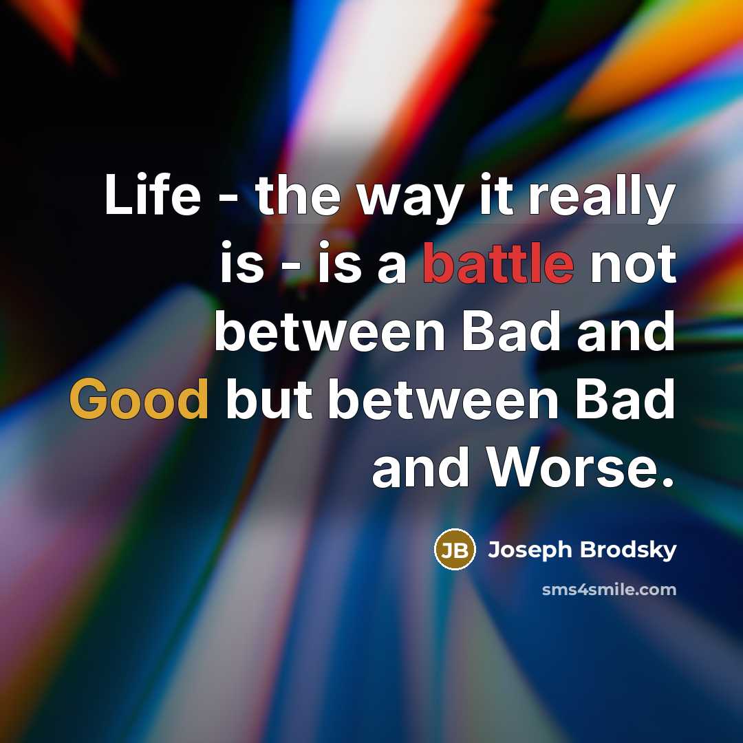 “Life - the way it really is - is a battle not between Bad and Good but between Bad and Worse.” quote by Joseph Brodsky