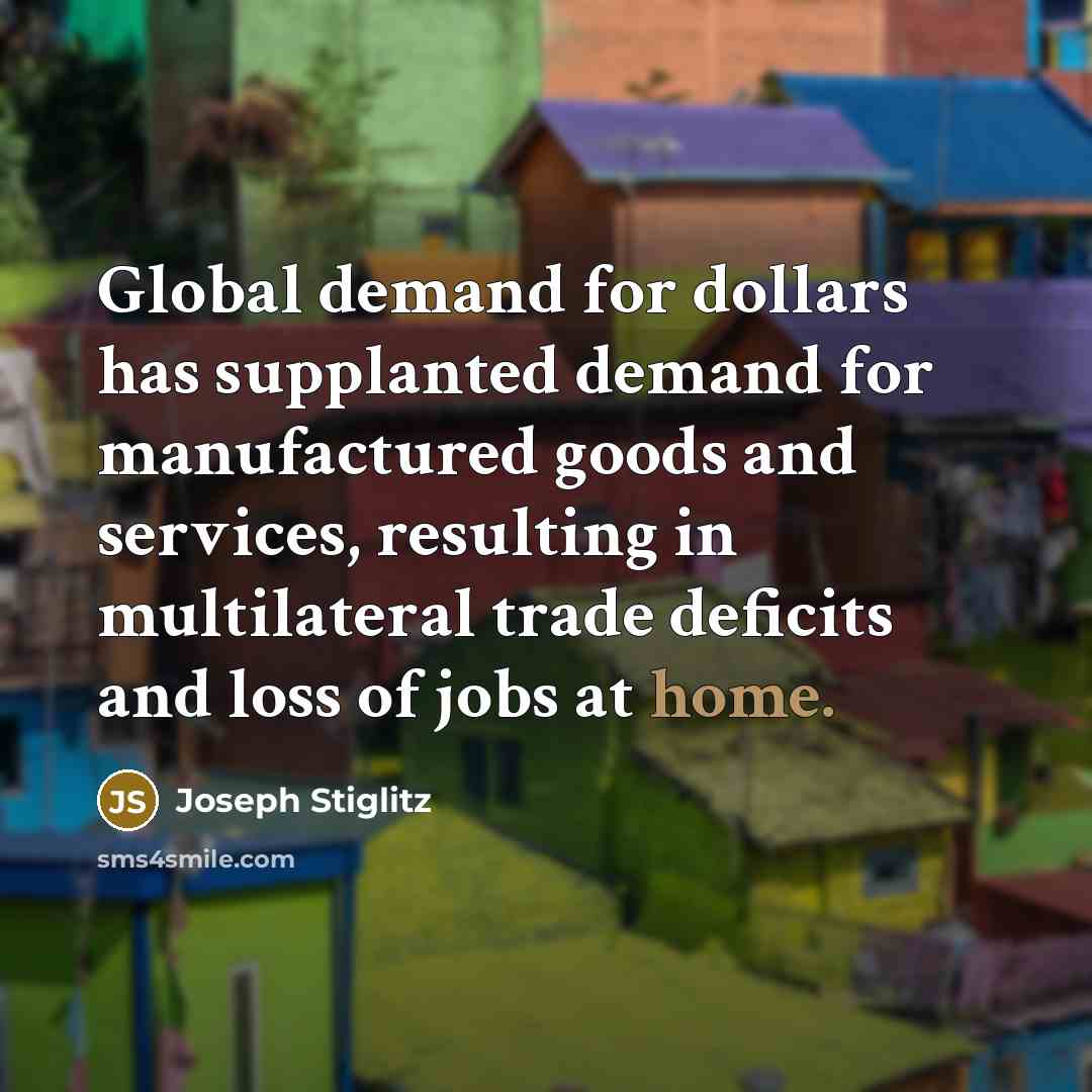 “Global demand for dollars has supplanted demand for manufactured goods…” quote by Joseph Stiglitz