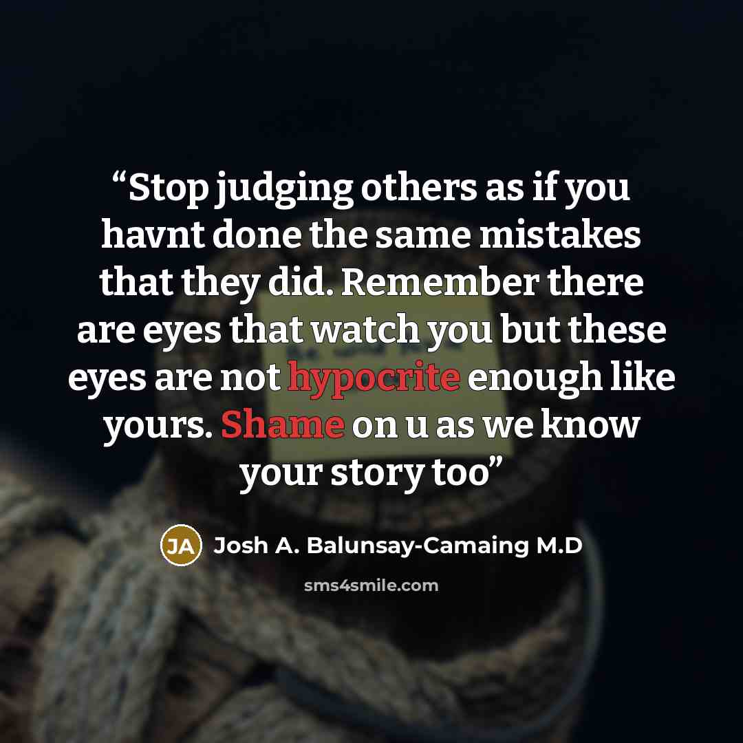 “Stop judging others as if you havnt done the same mistakes that they did. Remember there are eyes that watch you but these eyes are not hypocrite enough like yours. Shame on u as we know your story too” quote by Josh A. Balunsay-Camaing M.D