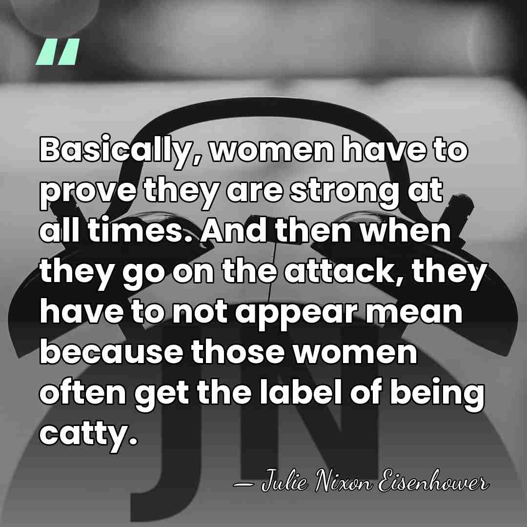 Basically, women have to prove they are strong at all times. And&hellip; - Julie Nixon Eisenhower