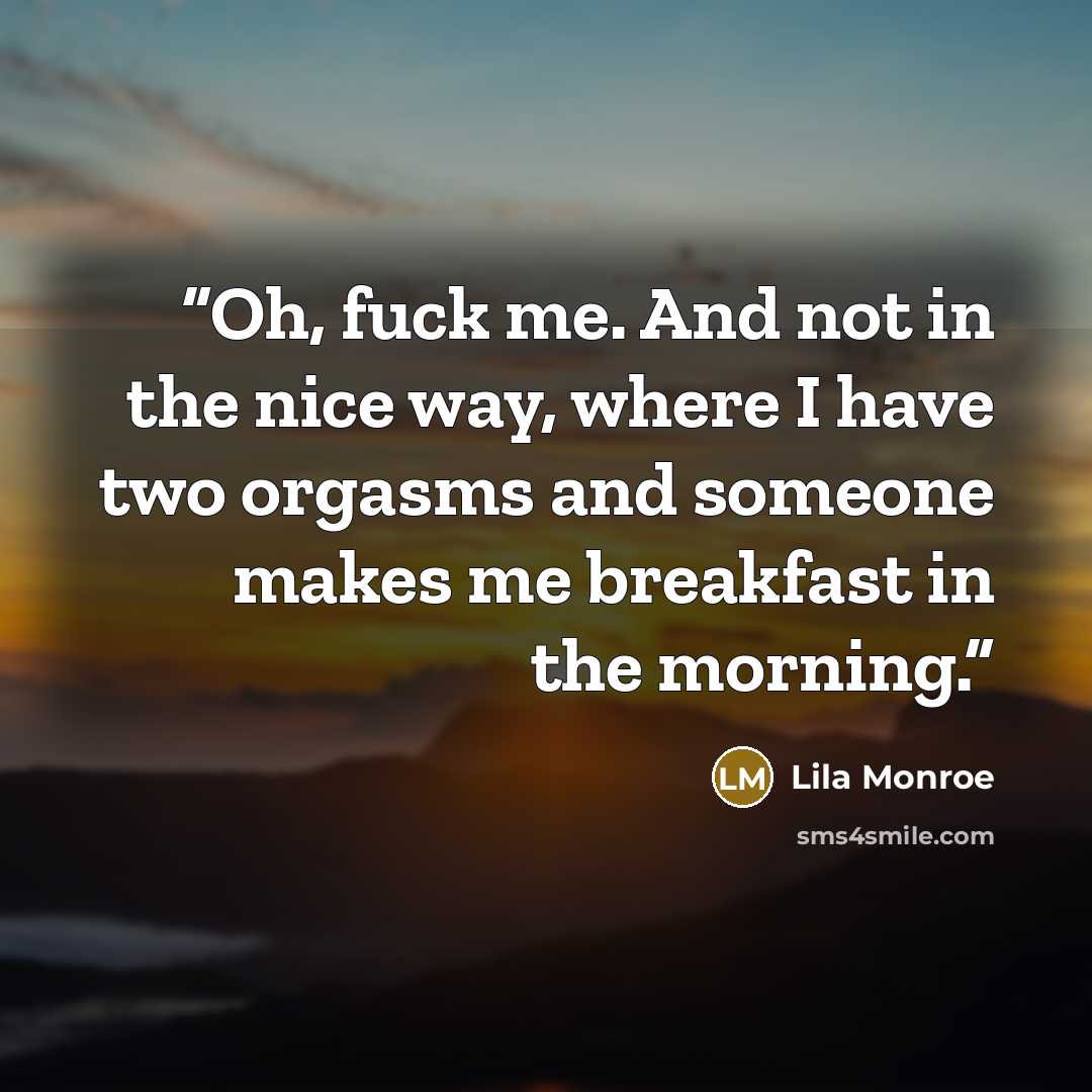 “Oh, fuck me. And not in the nice way, where I have two orgasms and someone makes me breakfast in the morning.” quote by Lila Monroe