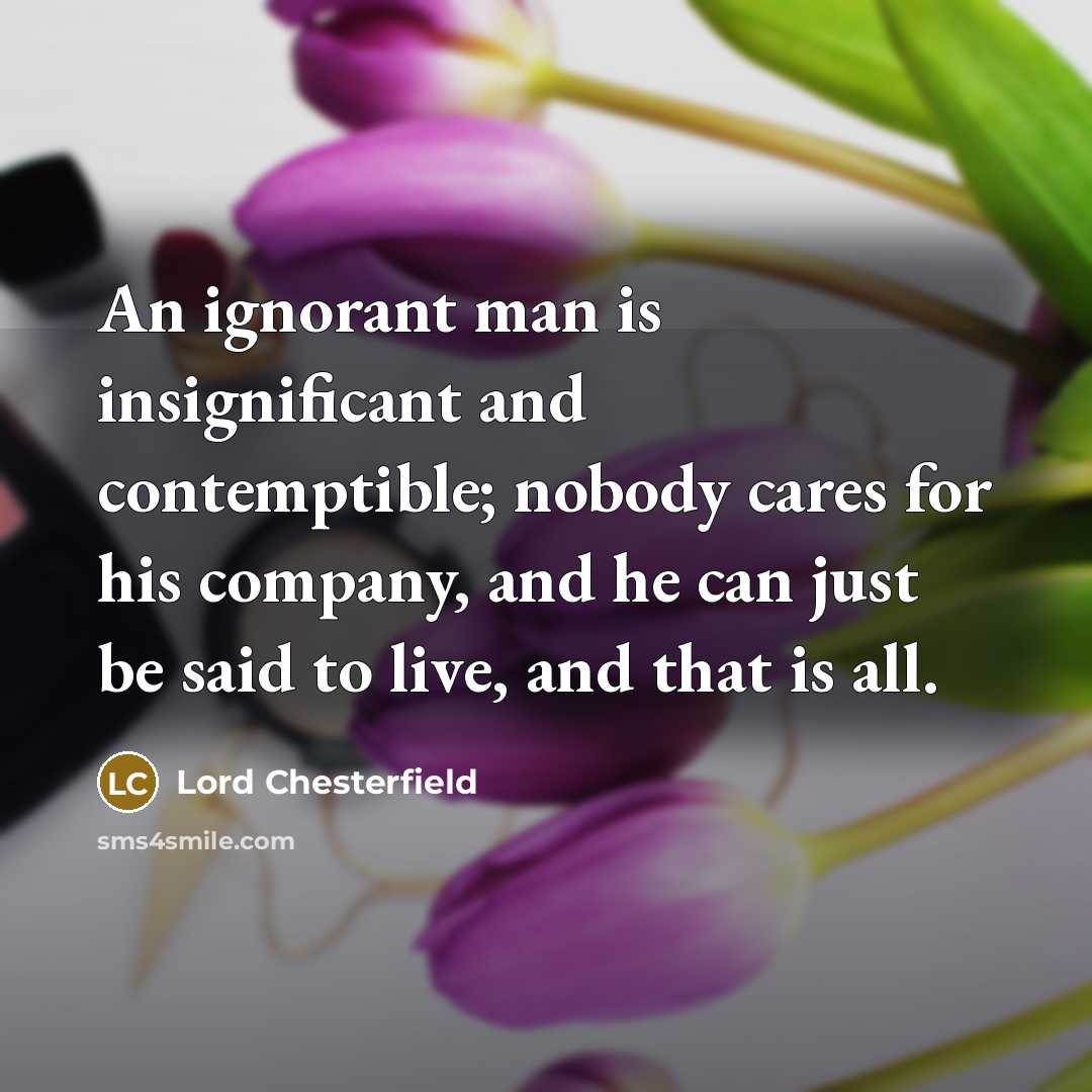 “An ignorant man is insignificant and contemptible; nobody cares for…” quote by Lord Chesterfield